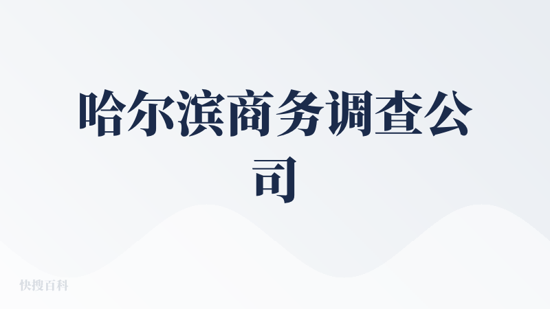 哈尔滨商务调查公司